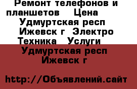 Ремонт телефонов и планшетов. › Цена ­ 250 - Удмуртская респ., Ижевск г. Электро-Техника » Услуги   . Удмуртская респ.,Ижевск г.